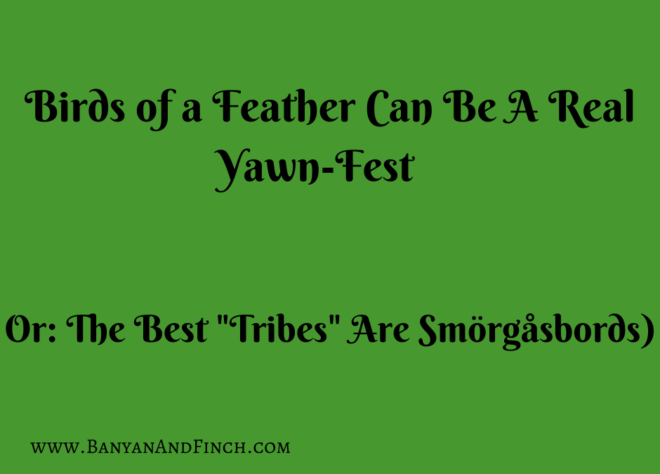 Birds of a Feather Can Be A Real Yawn-Fest (or, The Best “Tribes” Are Smörgåsbords)